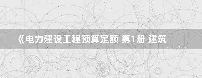 《电力建设工程预算定额 第1册 建筑工程 上》中国电力企业联合会